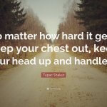 174918-Tupac-Shakur-Quote-No-matter-how-hard-it-gets-keep-your-chest-out-1