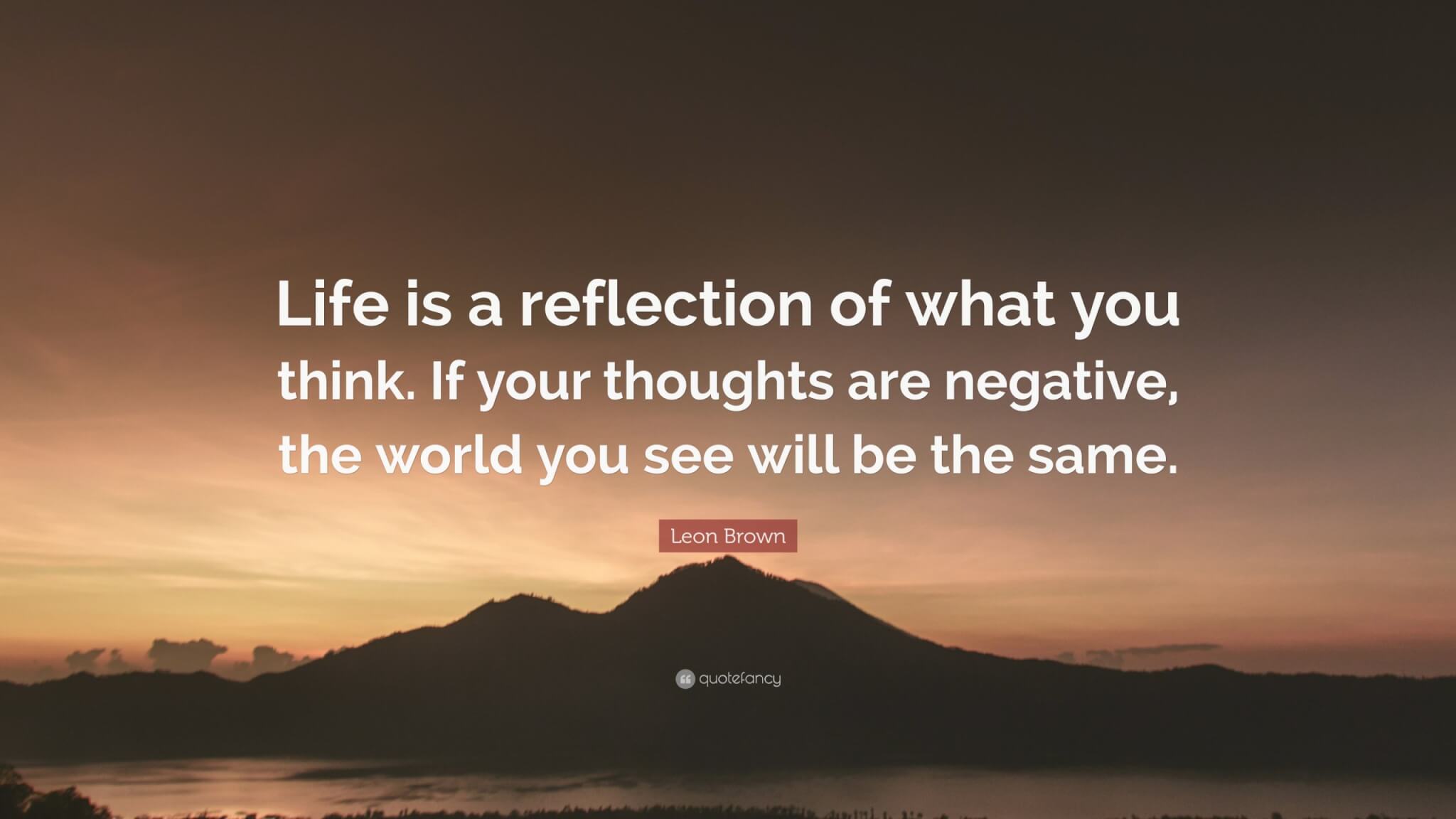 5068234-Leon-Brown-Quote-Life-is-a-reflection-of-what-you-think-If-your ...